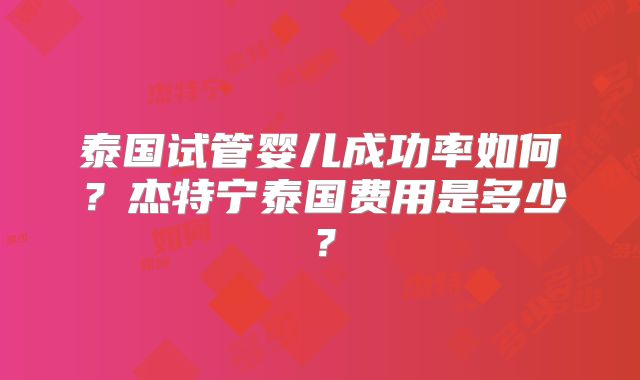 泰国试管婴儿成功率如何?杰特宁泰国费用是多少?