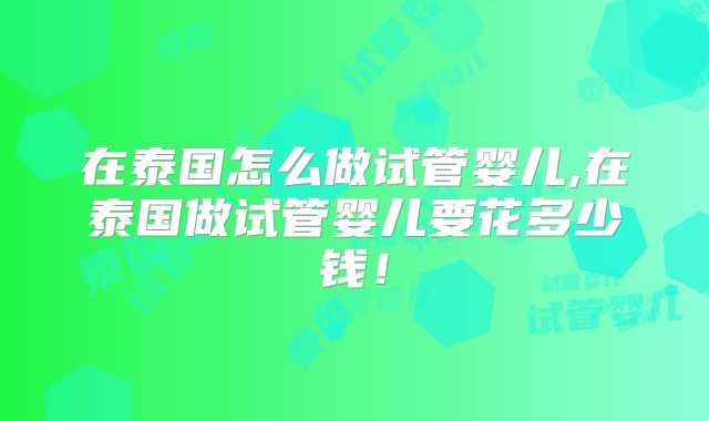 在泰国怎么做试管婴儿,在泰国做试管婴儿要花多少钱！