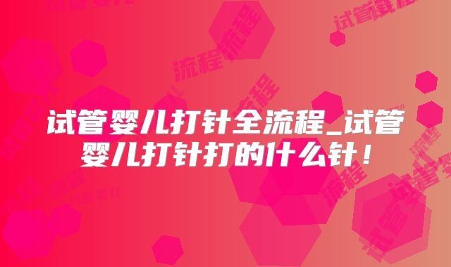 试管婴儿打针全流程_试管婴儿打针打的什么针！