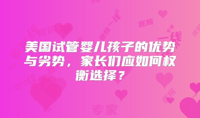 美国试管婴儿孩子的优势与劣势,家长们应如何权衡选择?