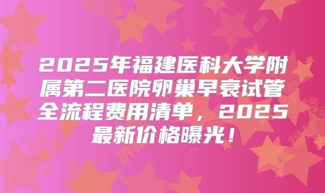 2025年福建医科大学附属第二医院卵巢早衰试管全流程费用清单，2025最新价格曝光！