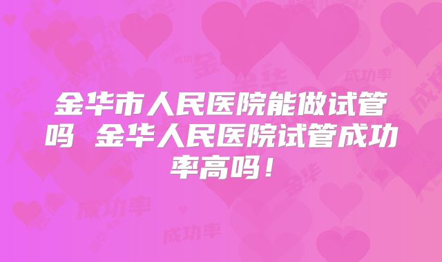 金华市人民医院能做试管吗 金华人民医院试管成功率高吗！