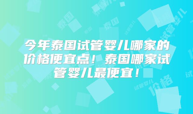 今年泰国试管婴儿哪家的价格便宜点！泰国哪家试管婴儿最便宜！
