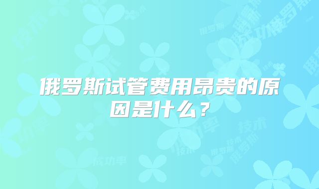 俄罗斯试管费用昂贵的原因是什么？