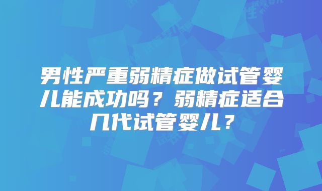 男性严重弱精症做试管婴儿能成功吗？弱精症适合几代试管婴儿？