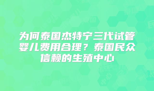 为何泰国杰特宁三代试管婴儿费用合理？泰国民众信赖的生殖中心