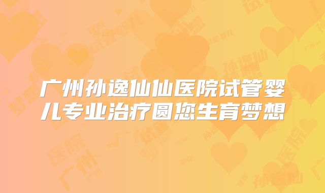 广州孙逸仙仙医院试管婴儿专业治疗圆您生育梦想