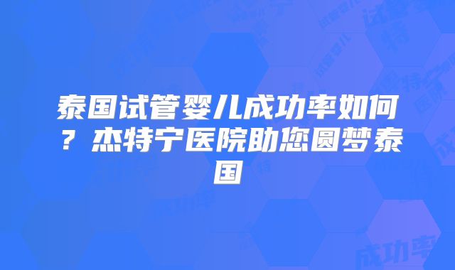 泰国试管婴儿成功率如何？杰特宁医院助您圆梦泰国