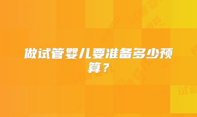 做试管婴儿要准备多少预算？