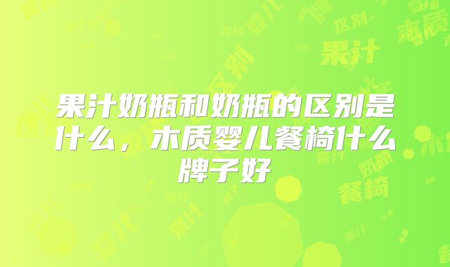 果汁奶瓶和奶瓶的区别是什么，木质婴儿餐椅什么牌子好