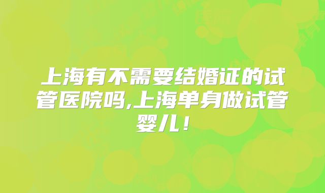 上海有不需要结婚证的试管医院吗,上海单身做试管婴儿!