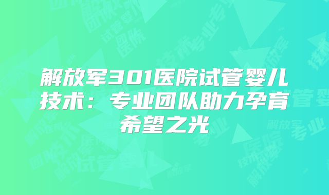 解放军301医院试管婴儿技术：专业团队助力孕育希望之光