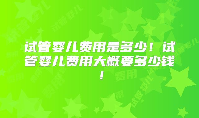 试管婴儿费用是多少！试管婴儿费用大概要多少钱！