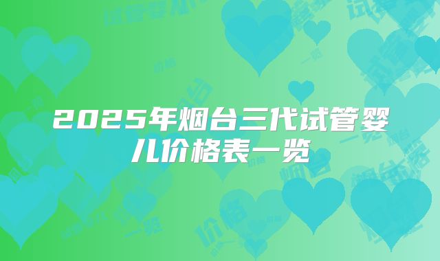 2025年烟台三代试管婴儿价格表一览