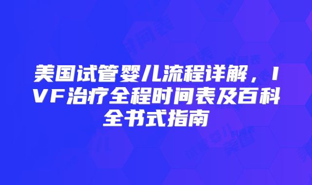 美国试管婴儿流程详解，IVF治疗全程时间表及百科全书式指南