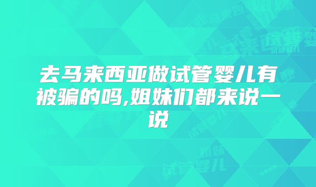 去马来西亚做试管婴儿有被骗的吗,姐妹们都来说一说