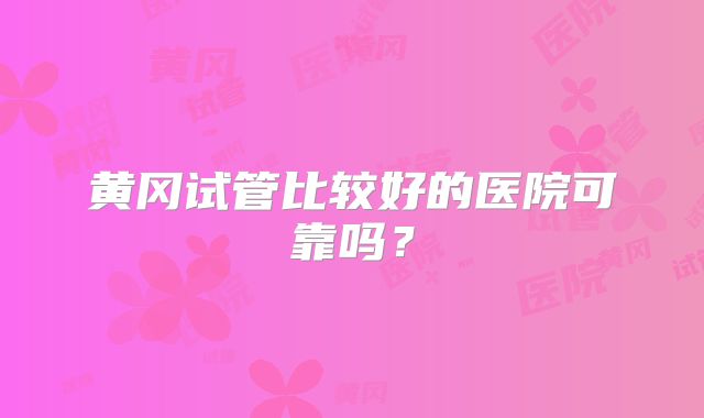 黄冈试管比较好的医院可靠吗?