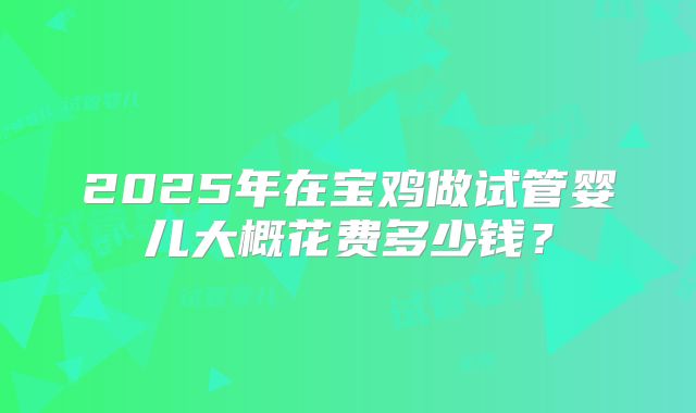 2025年在宝鸡做试管婴儿大概花费多少钱？