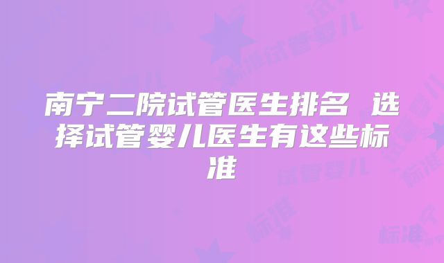 南宁二院试管医生排名 选择试管婴儿医生有这些标准