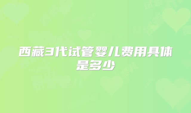 西藏3代试管婴儿费用具体是多少