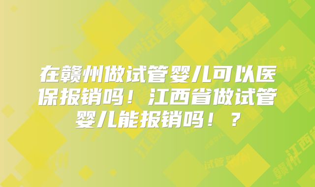 在赣州做试管婴儿可以医保报销吗！江西省做试管婴儿能报销吗！？
