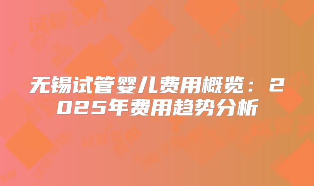 无锡试管婴儿费用概览：2025年费用趋势分析