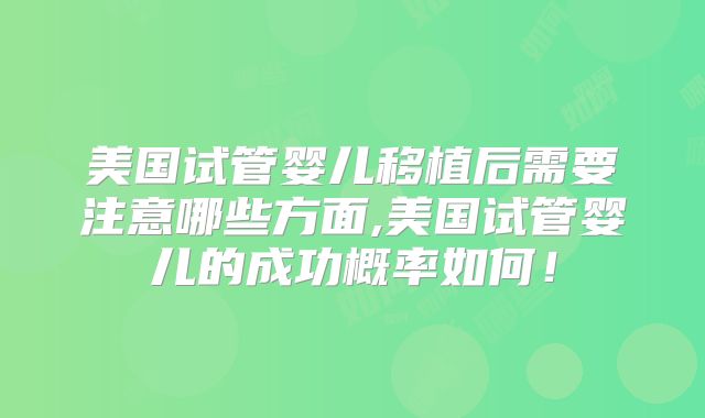美国试管婴儿移植后需要注意哪些方面,美国试管婴儿的成功概率如何！