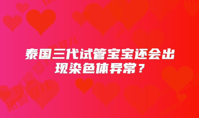 泰国三代试管宝宝还会出现染色体异常？