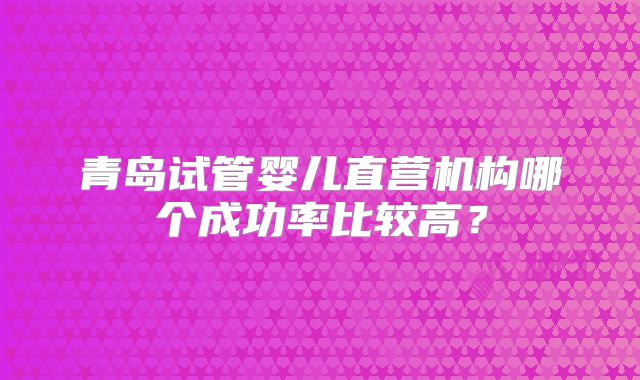 青岛试管婴儿直营机构哪个成功率比较高？
