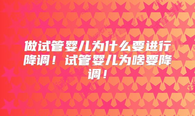 做试管婴儿为什么要进行降调！试管婴儿为啥要降调！