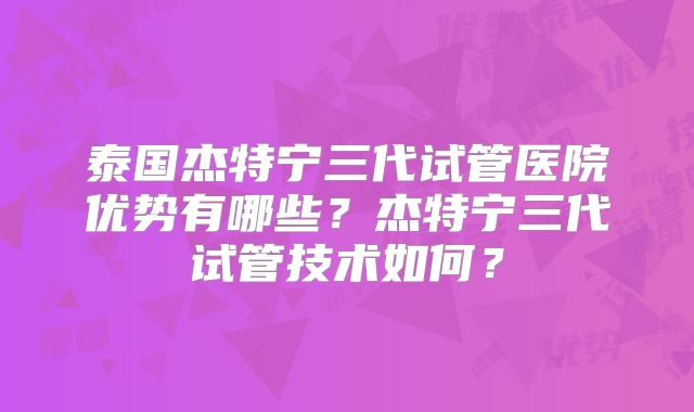 泰国杰特宁三代试管医院优势有哪些?杰特宁三代试管技术如何?