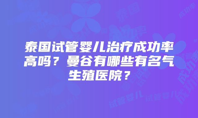 泰国试管婴儿治疗成功率高吗？曼谷有哪些有名气生殖医院？