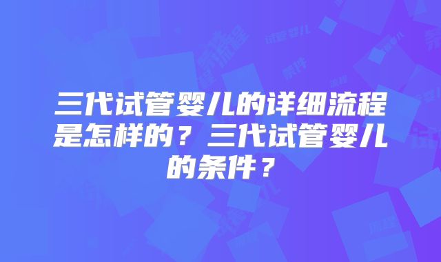 三代试管婴儿的详细流程是怎样的？三代试管婴儿的条件？