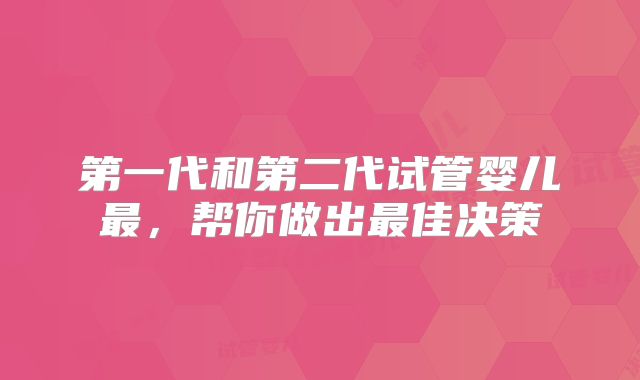 第一代和第二代试管婴儿最，帮你做出最佳决策