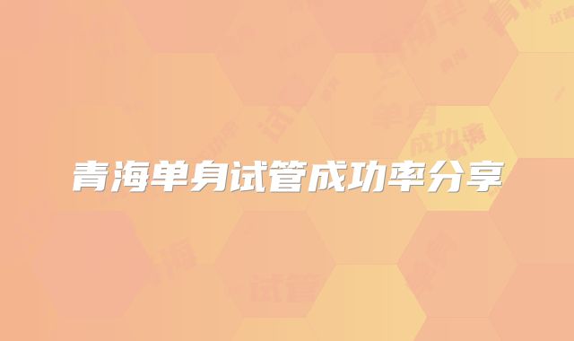 青海单身试管成功率分享
