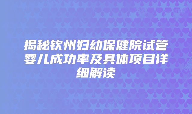 揭秘钦州妇幼保健院试管婴儿成功率及具体项目详细解读