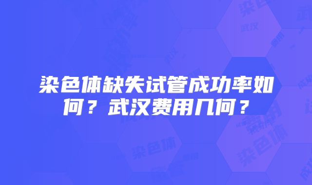 染色体缺失试管成功率如何？武汉费用几何？