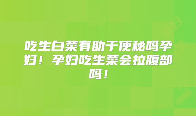 吃生白菜有助于便秘吗孕妇!孕妇吃生菜会拉腹部吗!