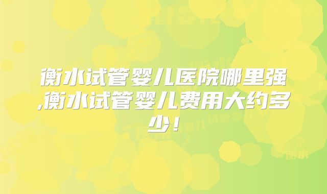 衡水试管婴儿医院哪里强,衡水试管婴儿费用大约多少!