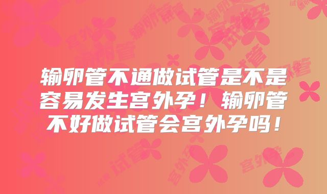 输卵管不通做试管是不是容易发生宫外孕！输卵管不好做试管会宫外孕吗！