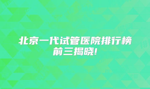 北京一代试管医院排行榜前三揭晓!