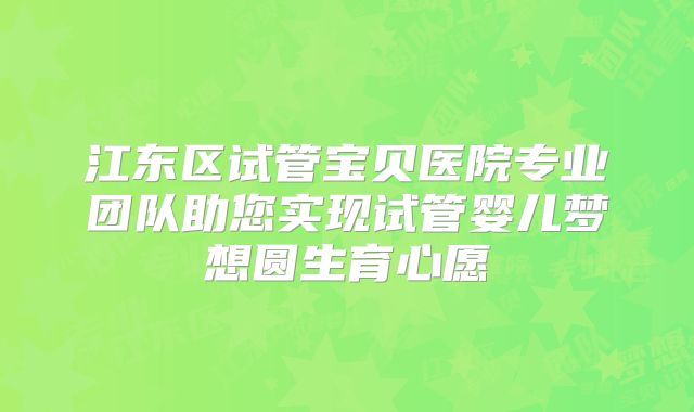 江东区试管宝贝医院专业团队助您实现试管婴儿梦想圆生育心愿