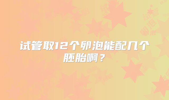 试管取12个卵泡能配几个胚胎啊？