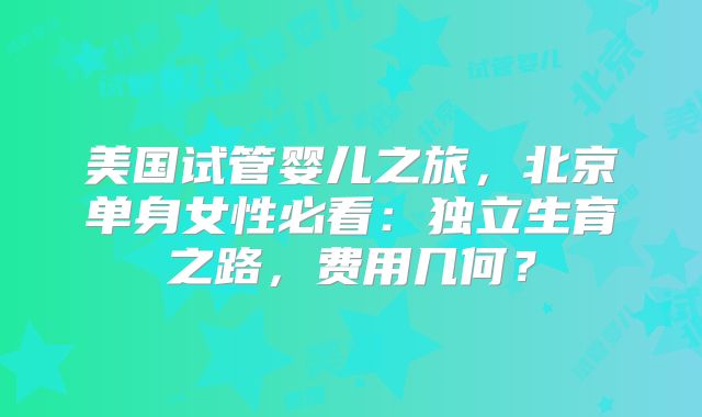 美国试管婴儿之旅，北京单身女性必看：独立生育之路，费用几何？