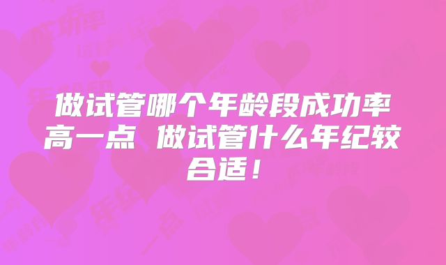 做试管哪个年龄段成功率高一点 做试管什么年纪较合适！