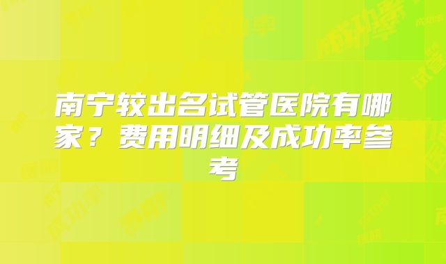 南宁较出名试管医院有哪家？费用明细及成功率参考