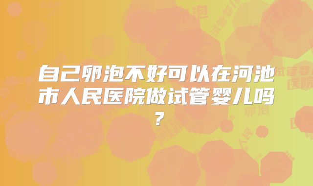 自己卵泡不好可以在河池市人民医院做试管婴儿吗？
