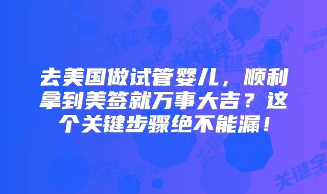 去美国做试管婴儿，顺利拿到美签就万事大吉？这个关键步骤绝不能漏！