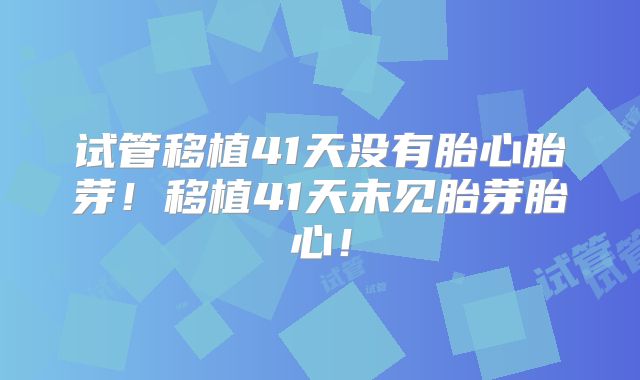 试管移植41天没有胎心胎芽！移植41天未见胎芽胎心！