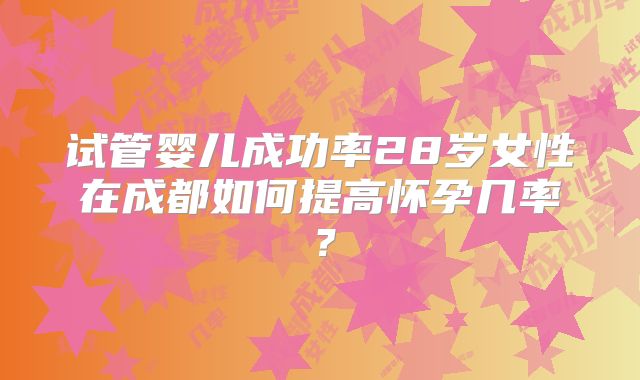 试管婴儿成功率28岁女性在成都如何提高怀孕几率？
